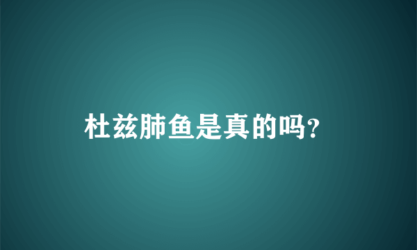 杜兹肺鱼是真的吗？