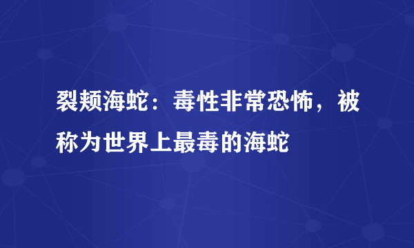 裂颊海蛇：毒性非常恐怖，被称为世界上最毒的海蛇