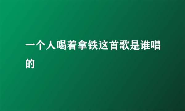 一个人喝着拿铁这首歌是谁唱的