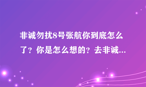 非诚勿扰8号张航你到底怎么了？你是怎么想的？去非诚勿扰你是为了什么？你能和把你带走的那个人长久吗？？