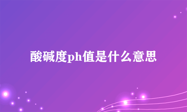 酸碱度ph值是什么意思