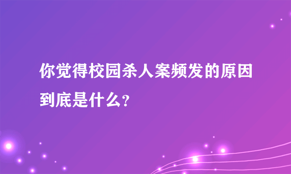 你觉得校园杀人案频发的原因到底是什么？