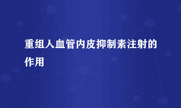 重组人血管内皮抑制素注射的作用