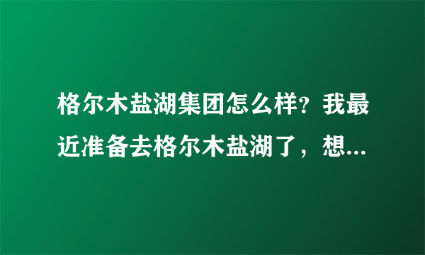 格尔木盐湖集团怎么样？我最近准备去格尔木盐湖了，想问下那边的情况