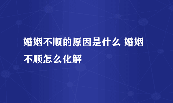 婚姻不顺的原因是什么 婚姻不顺怎么化解