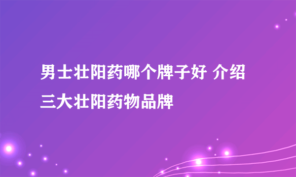 男士壮阳药哪个牌子好 介绍三大壮阳药物品牌