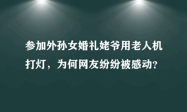 参加外孙女婚礼姥爷用老人机打灯，为何网友纷纷被感动？