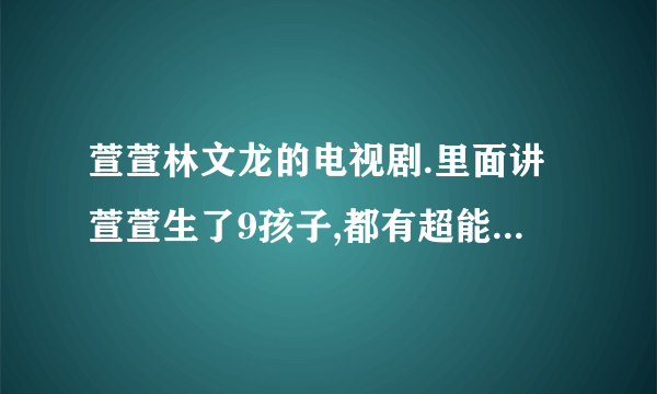 萱萱林文龙的电视剧.里面讲萱萱生了9孩子,都有超能力__最小的那个孩子，好像还特能哭。