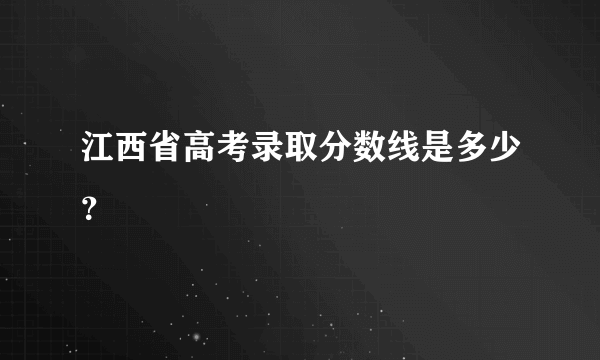 江西省高考录取分数线是多少？