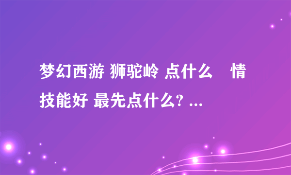 梦幻西游 狮驼岭 点什么劇情技能好 最先点什么? 大约点多少级为止 请给个具体点的 骨灰级玩家回答