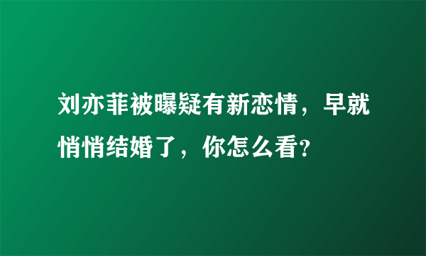 刘亦菲被曝疑有新恋情，早就悄悄结婚了，你怎么看？