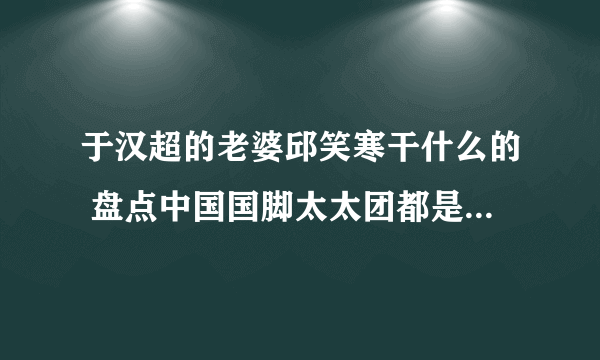 于汉超的老婆邱笑寒干什么的 盘点中国国脚太太团都是干什么的