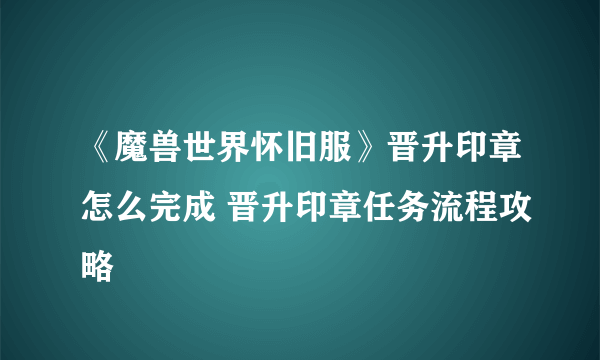 《魔兽世界怀旧服》晋升印章怎么完成 晋升印章任务流程攻略