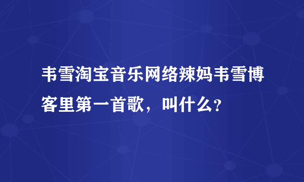 韦雪淘宝音乐网络辣妈韦雪博客里第一首歌，叫什么？