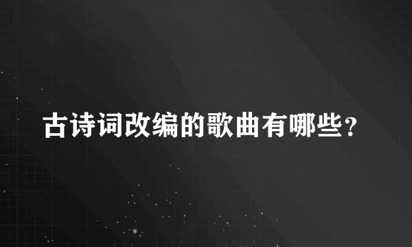 古诗词改编的歌曲有哪些？