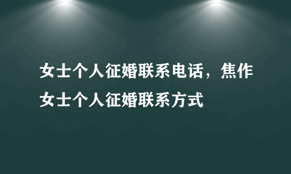 女士个人征婚联系电话，焦作女士个人征婚联系方式