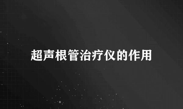 超声根管治疗仪的作用