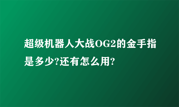 超级机器人大战OG2的金手指是多少?还有怎么用?