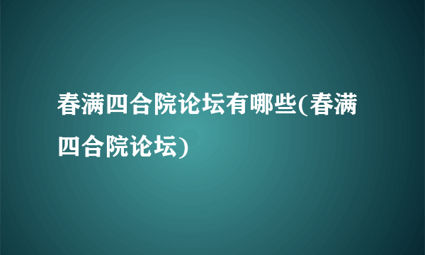 春满四合院论坛有哪些(春满四合院论坛)