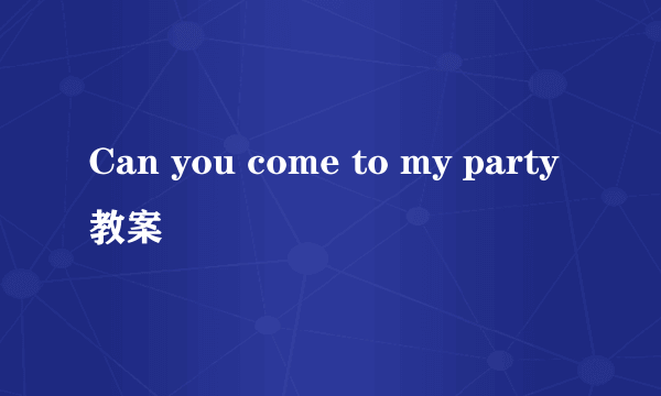 Can you come to my party教案