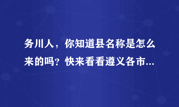 务川人，你知道县名称是怎么来的吗？快来看看遵义各市县名称由来……