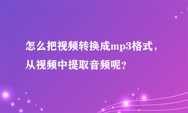 怎么把视频转换成mp3格式，从视频中提取音频呢？