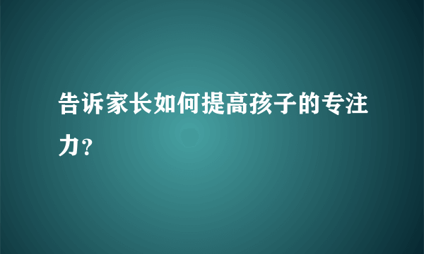 告诉家长如何提高孩子的专注力？