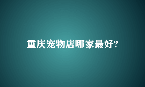 重庆宠物店哪家最好?