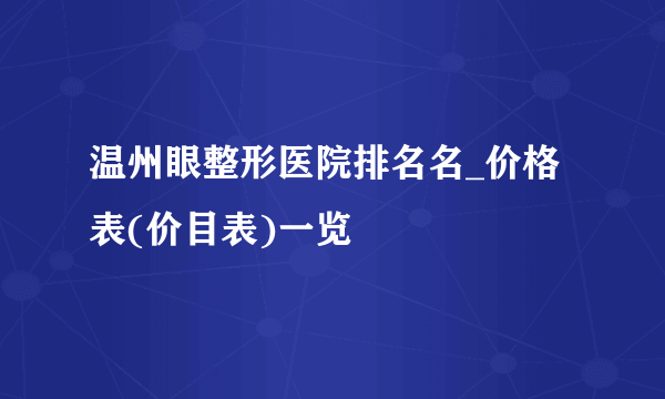 温州眼整形医院排名名_价格表(价目表)一览