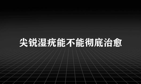 尖锐湿疣能不能彻底治愈