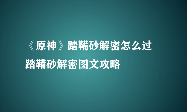 《原神》踏鞴砂解密怎么过 踏鞴砂解密图文攻略