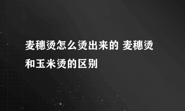 麦穗烫怎么烫出来的 麦穗烫和玉米烫的区别