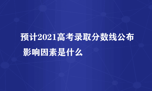 预计2021高考录取分数线公布 影响因素是什么