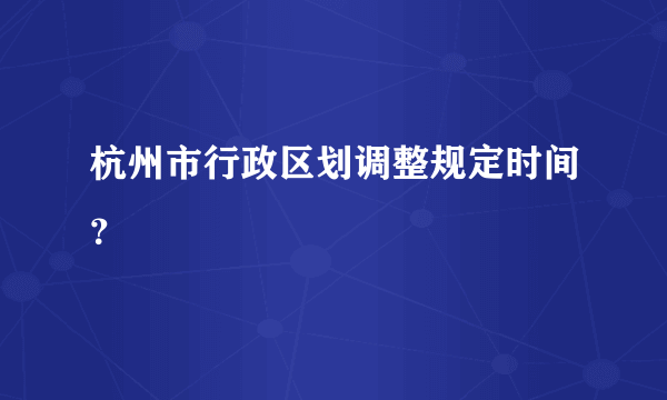 杭州市行政区划调整规定时间？