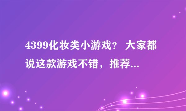 4399化妆类小游戏？ 大家都说这款游戏不错，推荐下哪里有全集。