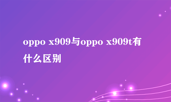 oppo x909与oppo x909t有什么区别