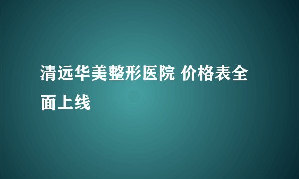 清远华美整形医院 价格表全面上线