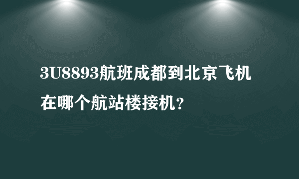 3U8893航班成都到北京飞机在哪个航站楼接机？