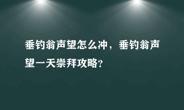 垂钓翁声望怎么冲，垂钓翁声望一天崇拜攻略？