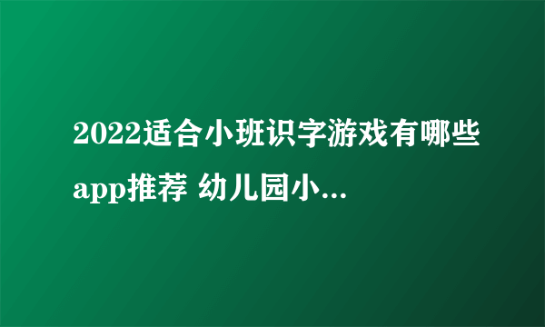 2022适合小班识字游戏有哪些app推荐 幼儿园小班识字游戏大全