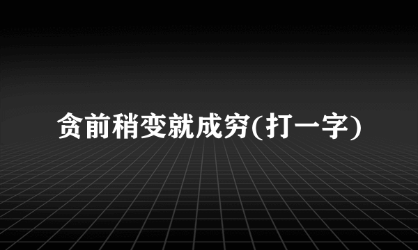 贪前稍变就成穷(打一字)