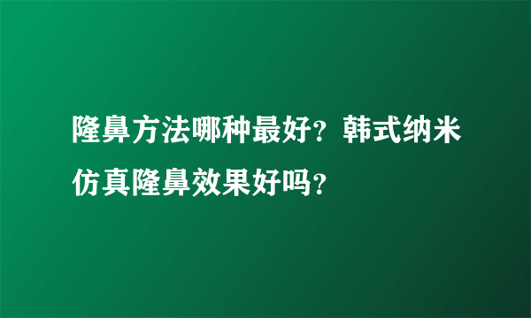 隆鼻方法哪种最好？韩式纳米仿真隆鼻效果好吗？