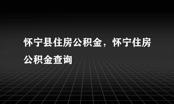 怀宁县住房公积金，怀宁住房公积金查询