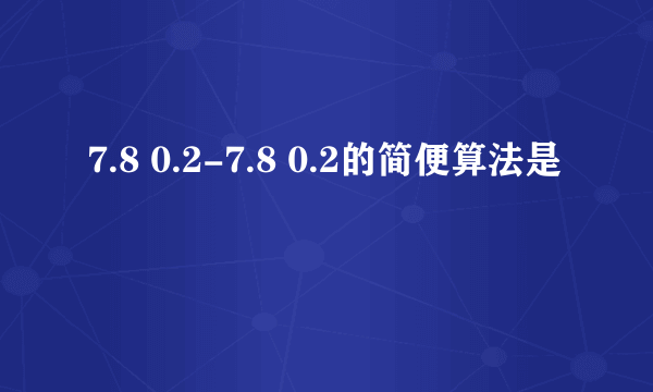 7.8 0.2-7.8 0.2的简便算法是