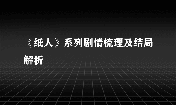 《纸人》系列剧情梳理及结局解析