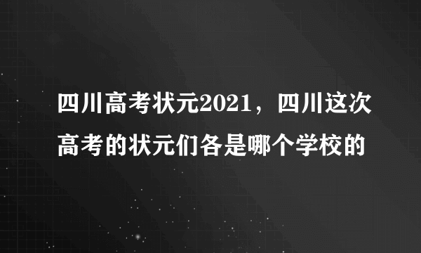 四川高考状元2021，四川这次高考的状元们各是哪个学校的