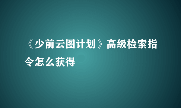 《少前云图计划》高级检索指令怎么获得