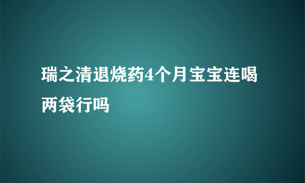 瑞之清退烧药4个月宝宝连喝两袋行吗