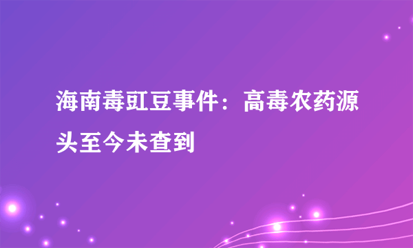 海南毒豇豆事件：高毒农药源头至今未查到