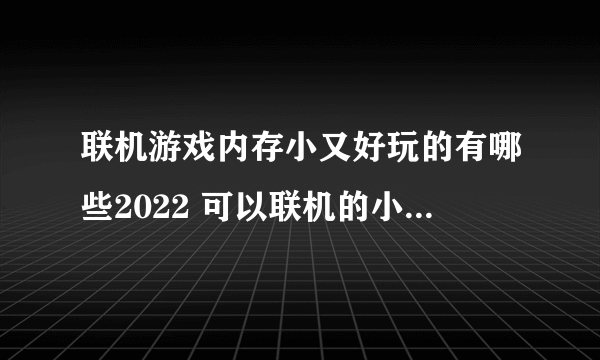 联机游戏内存小又好玩的有哪些2022 可以联机的小型游戏大全